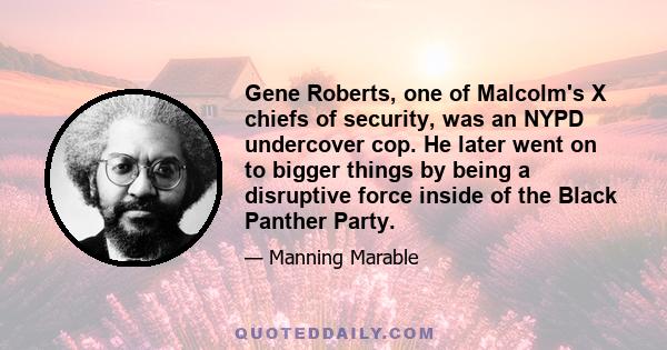 Gene Roberts, one of Malcolm's X chiefs of security, was an NYPD undercover cop. He later went on to bigger things by being a disruptive force inside of the Black Panther Party.