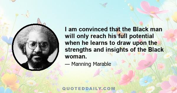 I am convinced that the Black man will only reach his full potential when he learns to draw upon the strengths and insights of the Black woman.