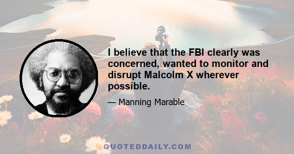 I believe that the FBI clearly was concerned, wanted to monitor and disrupt Malcolm X wherever possible.