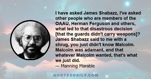 I have asked James Shabazz, I've asked other people who are members of the OAAU, Herman Ferguson and others, what led to that disastrous decision [that the guards didn't carry weapons]? James Shabazz said to me with a