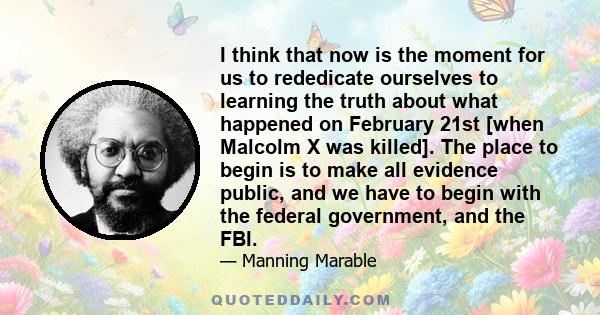 I think that now is the moment for us to rededicate ourselves to learning the truth about what happened on February 21st [when Malcolm X was killed]. The place to begin is to make all evidence public, and we have to