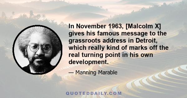 In November 1963, [Malcolm X] gives his famous message to the grassroots address in Detroit, which really kind of marks off the real turning point in his own development.