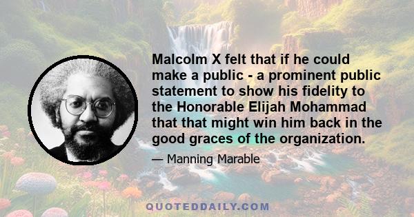 Malcolm X felt that if he could make a public - a prominent public statement to show his fidelity to the Honorable Elijah Mohammad that that might win him back in the good graces of the organization.