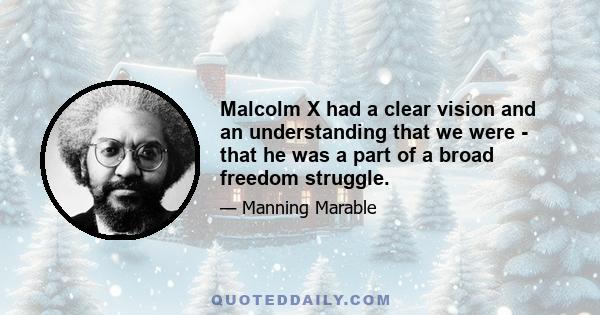 Malcolm X had a clear vision and an understanding that we were - that he was a part of a broad freedom struggle. As his vision became more internationalist and pan-African, as he began, especially in 1964, after seeing