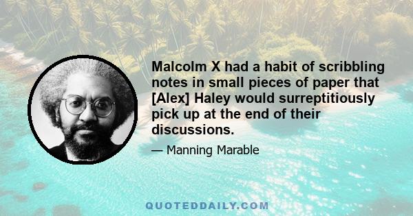 Malcolm X had a habit of scribbling notes in small pieces of paper that [Alex] Haley would surreptitiously pick up at the end of their discussions.