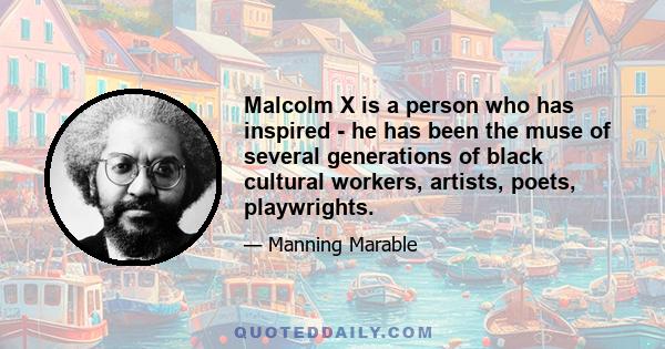 Malcolm X is a person who has inspired - he has been the muse of several generations of black cultural workers, artists, poets, playwrights.