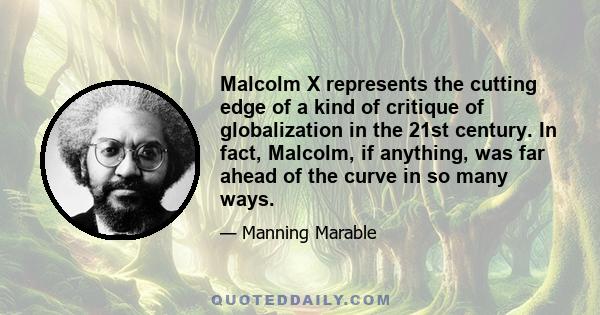 Malcolm X represents the cutting edge of a kind of critique of globalization in the 21st century. In fact, Malcolm, if anything, was far ahead of the curve in so many ways.