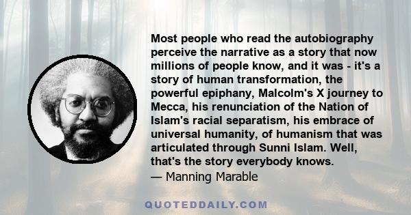 Most people who read the autobiography perceive the narrative as a story that now millions of people know, and it was - it's a story of human transformation, the powerful epiphany, Malcolm's X journey to Mecca, his