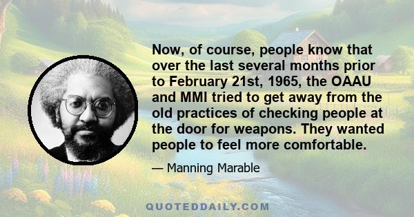 Now, of course, people know that over the last several months prior to February 21st, 1965, the OAAU and MMI tried to get away from the old practices of checking people at the door for weapons. They wanted people to