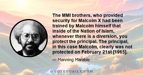 The MMI brothers, who provided security for Malcolm X had been trained by Malcolm himself that inside of the Nation of Islam, whenever there is a diversion, you protect the principal. The principal, in this case