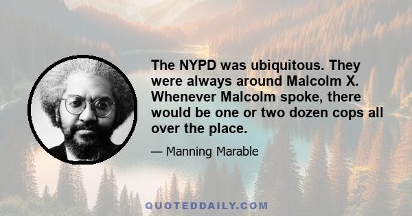 The NYPD was ubiquitous. They were always around Malcolm X. Whenever Malcolm spoke, there would be one or two dozen cops all over the place.