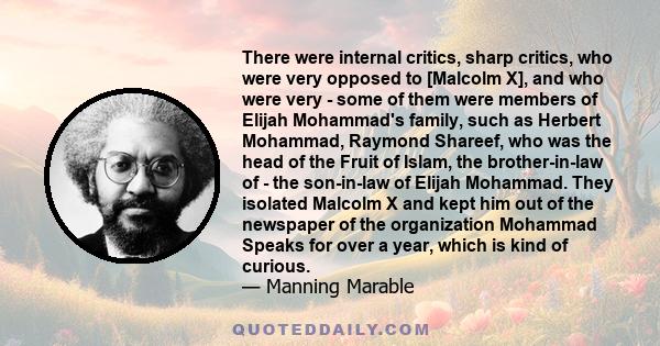 There were internal critics, sharp critics, who were very opposed to [Malcolm X], and who were very - some of them were members of Elijah Mohammad's family, such as Herbert Mohammad, Raymond Shareef, who was the head of 