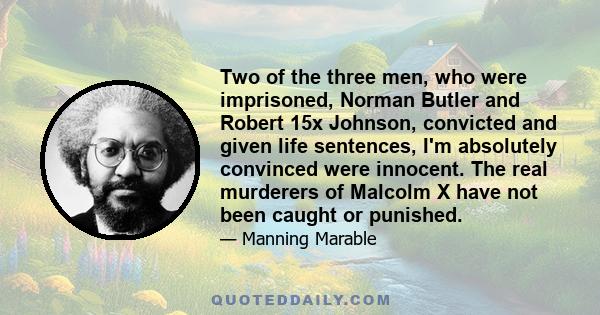 Two of the three men, who were imprisoned, Norman Butler and Robert 15x Johnson, convicted and given life sentences, I'm absolutely convinced were innocent. The real murderers of Malcolm X have not been caught or