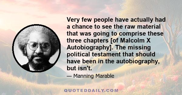 Very few people have actually had a chance to see the raw material that was going to comprise these three chapters [of Malcolm X Autobiography]. The missing political testament that should have been in the