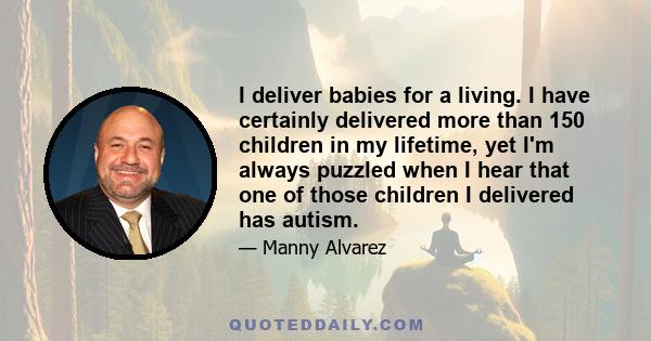 I deliver babies for a living. I have certainly delivered more than 150 children in my lifetime, yet I'm always puzzled when I hear that one of those children I delivered has autism.