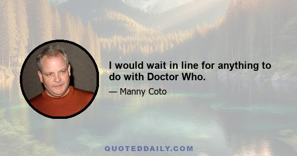 I would wait in line for anything to do with Doctor Who.