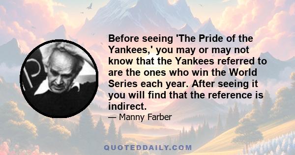 Before seeing 'The Pride of the Yankees,' you may or may not know that the Yankees referred to are the ones who win the World Series each year. After seeing it you will find that the reference is indirect.