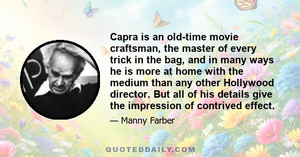 Capra is an old-time movie craftsman, the master of every trick in the bag, and in many ways he is more at home with the medium than any other Hollywood director. But all of his details give the impression of contrived