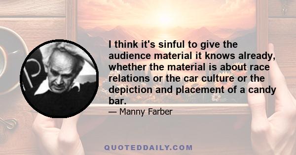 I think it's sinful to give the audience material it knows already, whether the material is about race relations or the car culture or the depiction and placement of a candy bar.