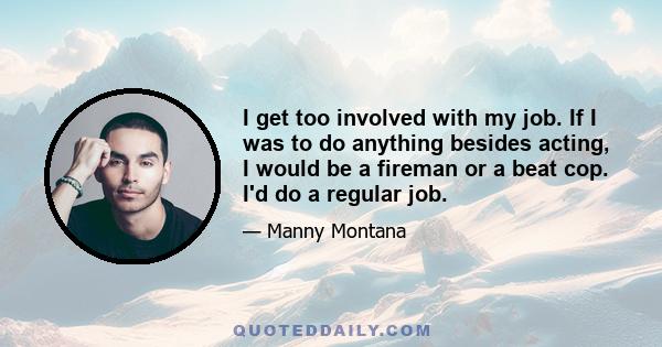 I get too involved with my job. If I was to do anything besides acting, I would be a fireman or a beat cop. I'd do a regular job.