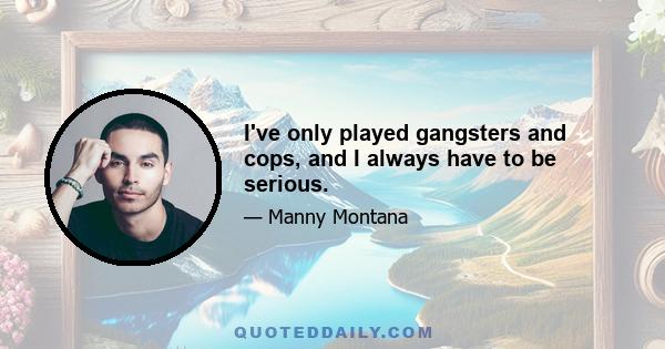 I've only played gangsters and cops, and I always have to be serious.