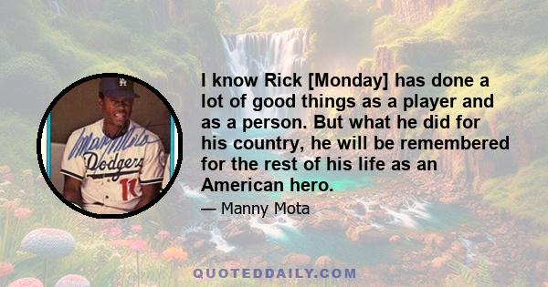 I know Rick [Monday] has done a lot of good things as a player and as a person. But what he did for his country, he will be remembered for the rest of his life as an American hero.