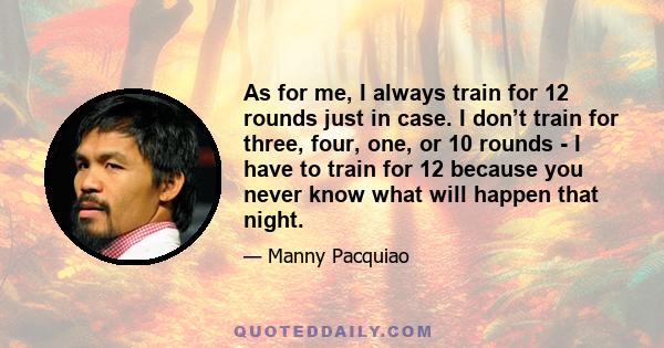 As for me, I always train for 12 rounds just in case. I don’t train for three, four, one, or 10 rounds - I have to train for 12 because you never know what will happen that night.