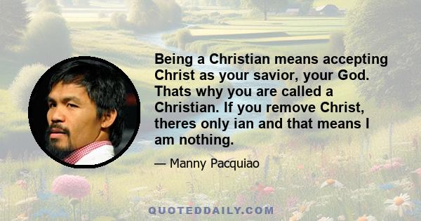 Being a Christian means accepting Christ as your savior, your God. Thats why you are called a Christian. If you remove Christ, theres only ian and that means I am nothing.