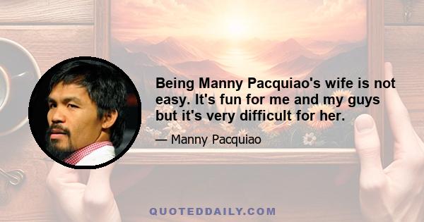 Being Manny Pacquiao's wife is not easy. It's fun for me and my guys but it's very difficult for her.