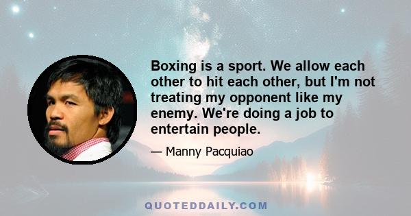 Boxing is a sport. We allow each other to hit each other, but I'm not treating my opponent like my enemy. We're doing a job to entertain people.