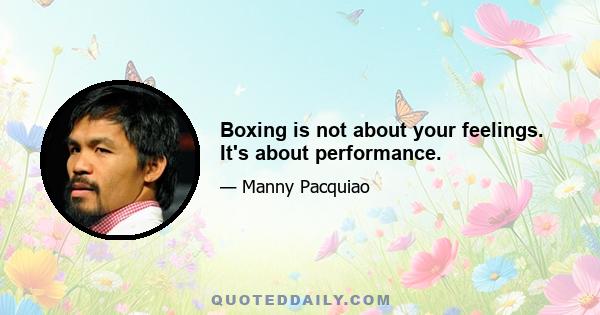 Boxing is not about your feelings. It's about performance.