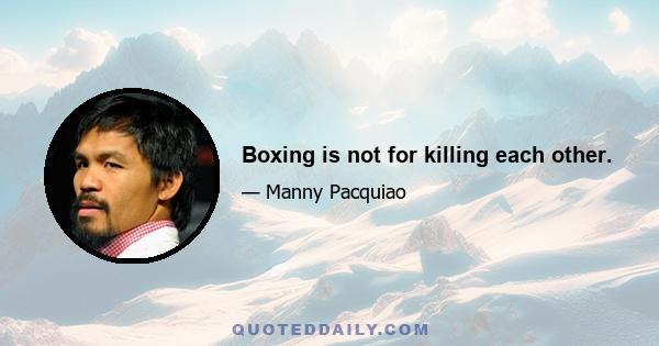 Boxing is not for killing each other.