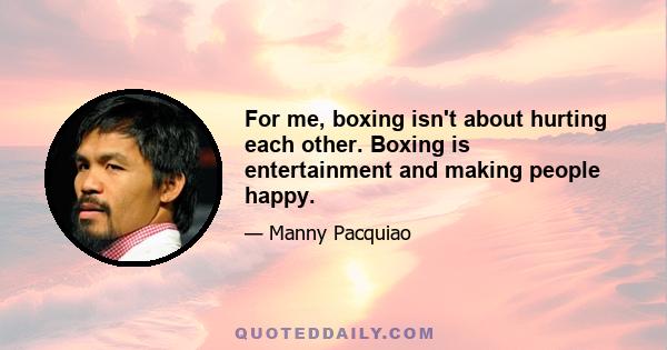 For me, boxing isn't about hurting each other. Boxing is entertainment and making people happy.