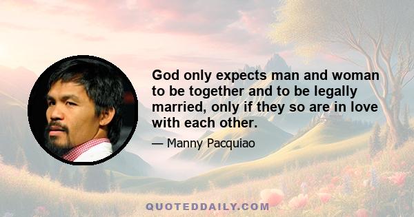 God only expects man and woman to be together and to be legally married, only if they so are in love with each other.