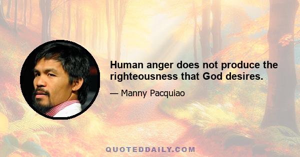 Human anger does not produce the righteousness that God desires.