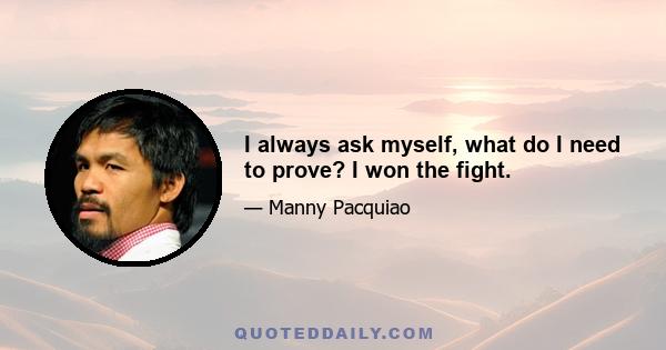 I always ask myself, what do I need to prove? I won the fight.