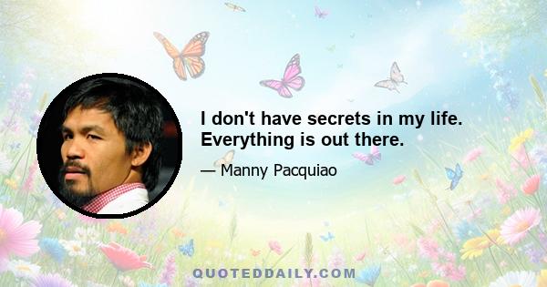 I don't have secrets in my life. Everything is out there.