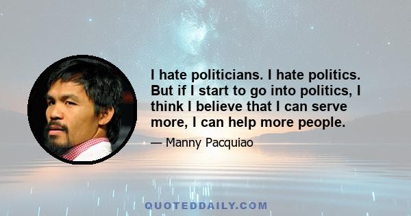 I hate politicians. I hate politics. But if I start to go into politics, I think I believe that I can serve more, I can help more people.