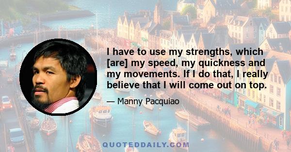 I have to use my strengths, which [are] my speed, my quickness and my movements. If I do that, I really believe that I will come out on top.