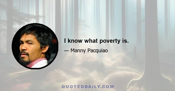 I know what poverty is.