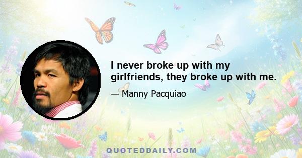 I never broke up with my girlfriends, they broke up with me.