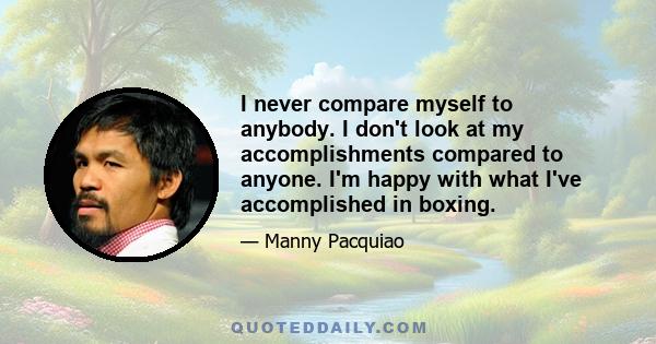 I never compare myself to anybody. I don't look at my accomplishments compared to anyone. I'm happy with what I've accomplished in boxing.