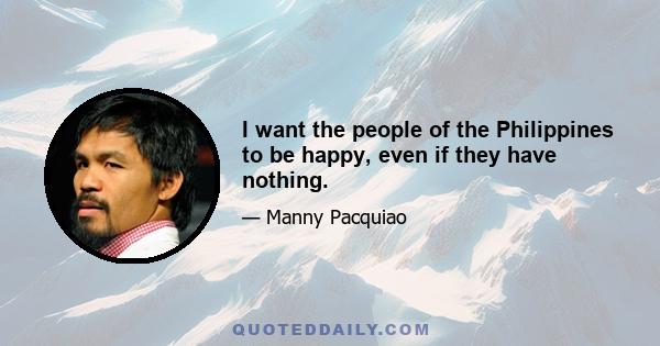 I want the people of the Philippines to be happy, even if they have nothing.