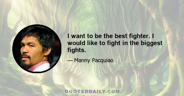 I want to be the best fighter. I would like to fight in the biggest fights.