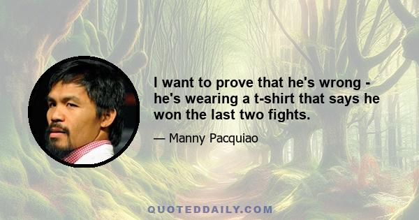 I want to prove that he's wrong - he's wearing a t-shirt that says he won the last two fights.