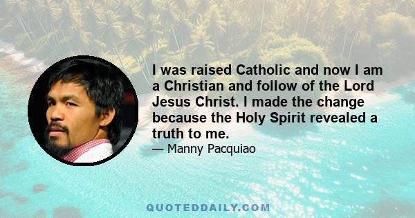 I was raised Catholic and now I am a Christian and follow of the Lord Jesus Christ. I made the change because the Holy Spirit revealed a truth to me.