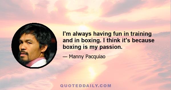 I'm always having fun in training and in boxing. I think it's because boxing is my passion.