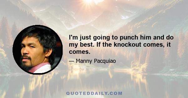 I'm just going to punch him and do my best. If the knockout comes, it comes.