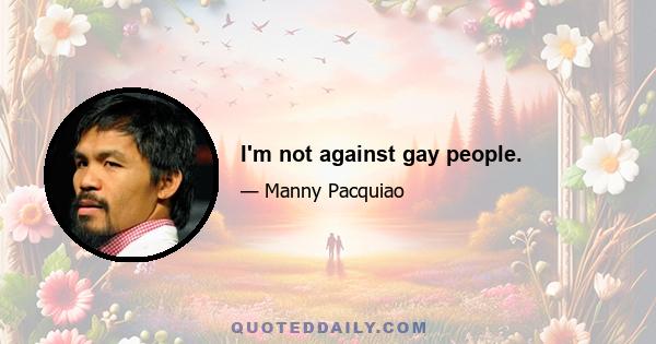 I'm not against gay people.