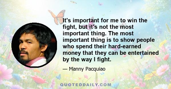 It's important for me to win the fight, but it's not the most important thing. The most important thing is to show people who spend their hard-earned money that they can be entertained by the way I fight.